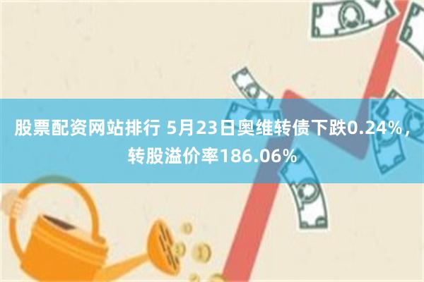 股票配资网站排行 5月23日奥维转债下跌0.24%，转股溢价率186.06%