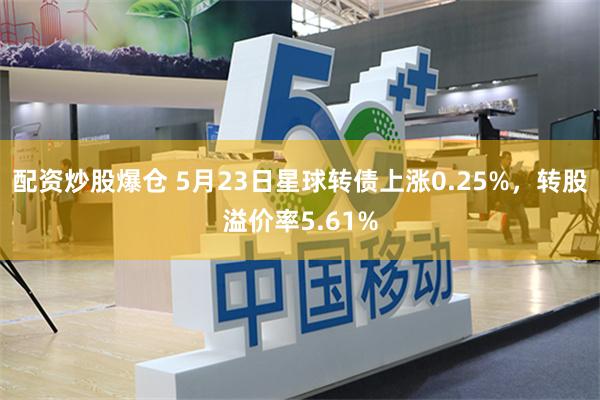 配资炒股爆仓 5月23日星球转债上涨0.25%，转股溢价率5.61%
