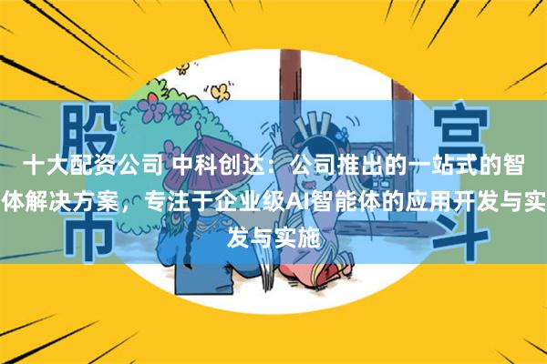 十大配资公司 中科创达：公司推出的一站式的智能体解决方案，专注于企业级AI智能体的应用开发与实施