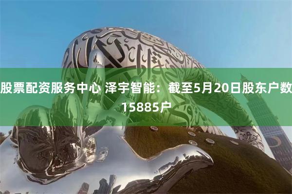 股票配资服务中心 泽宇智能：截至5月20日股东户数15885户