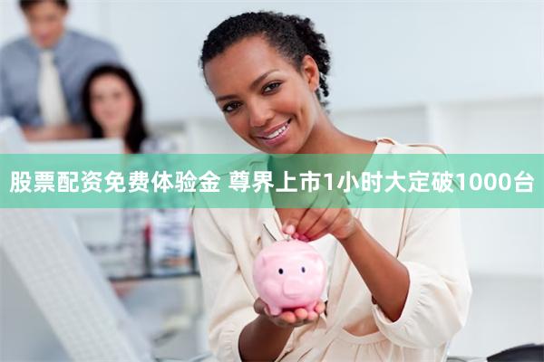 股票配资免费体验金 尊界上市1小时大定破1000台