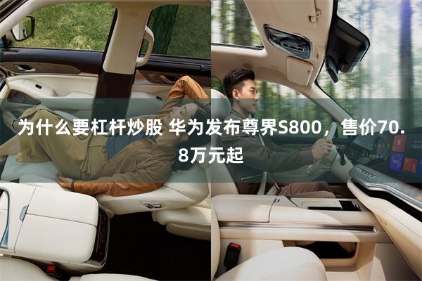 为什么要杠杆炒股 华为发布尊界S800，售价70.8万元起