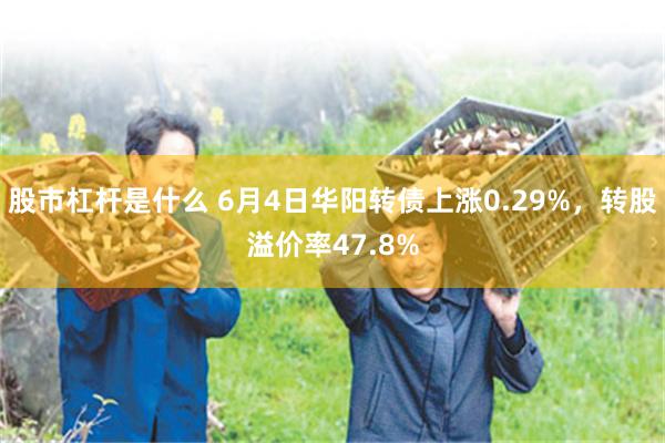 股市杠杆是什么 6月4日华阳转债上涨0.29%，转股溢价率47.8%