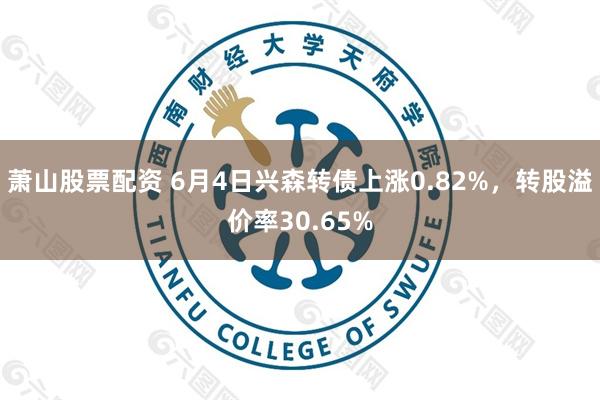 萧山股票配资 6月4日兴森转债上涨0.82%，转股溢价率30.65%