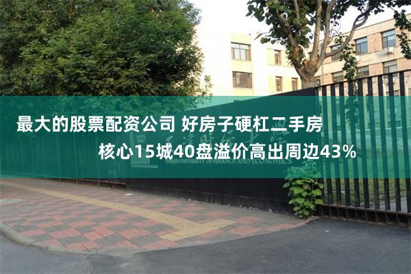 最大的股票配资公司 好房子硬杠二手房                        核心15城40盘溢价高出周边43%