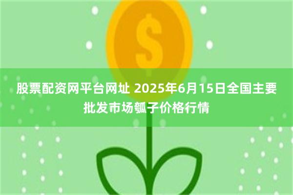 股票配资网平台网址 2025年6月15日全国主要批发市场瓠子价格行情