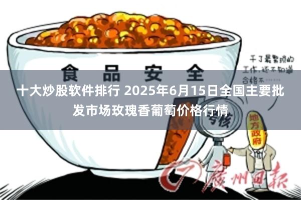 十大炒股软件排行 2025年6月15日全国主要批发市场玫瑰香葡萄价格行情