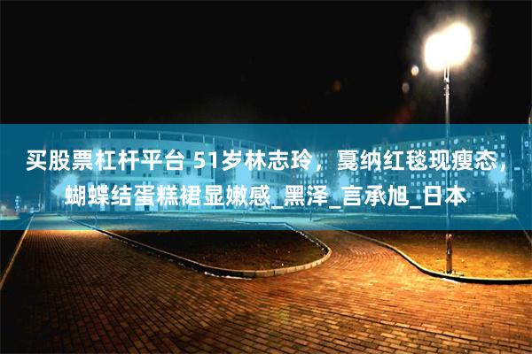 买股票杠杆平台 51岁林志玲，戛纳红毯现瘦态，蝴蝶结蛋糕裙显嫩感_黑泽_言承旭_日本