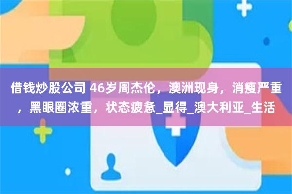 借钱炒股公司 46岁周杰伦，澳洲现身，消瘦严重，黑眼圈浓重，状态疲惫_显得_澳大利亚_生活