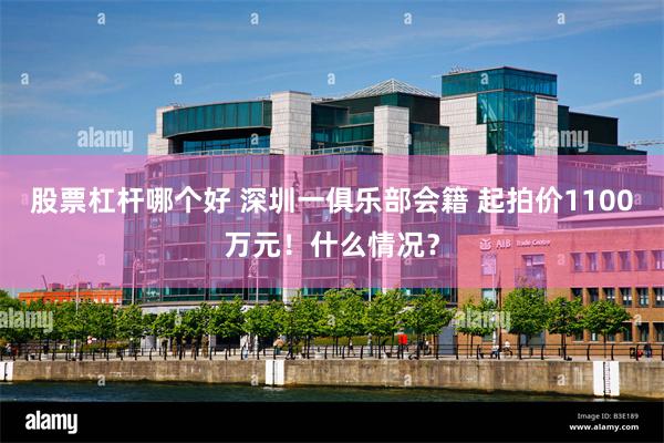 股票杠杆哪个好 深圳一俱乐部会籍 起拍价1100万元！什么情况？