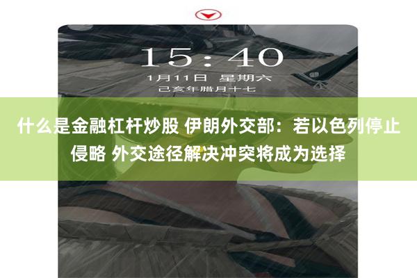 什么是金融杠杆炒股 伊朗外交部：若以色列停止侵略 外交途径解决冲突将成为选择