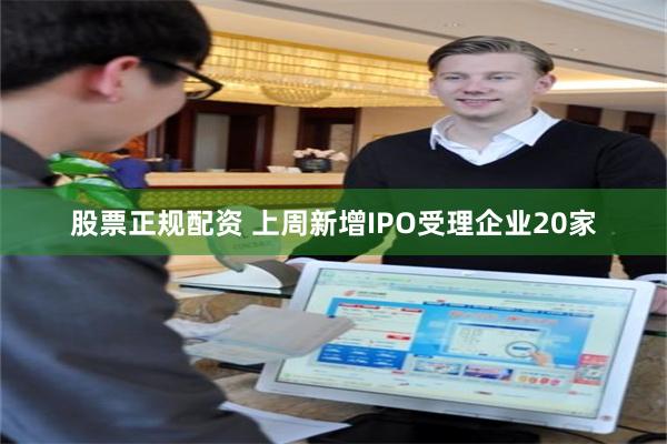 股票正规配资 上周新增IPO受理企业20家