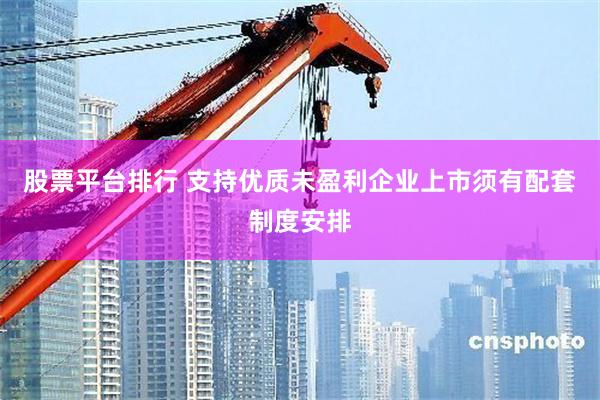 股票平台排行 支持优质未盈利企业上市须有配套制度安排