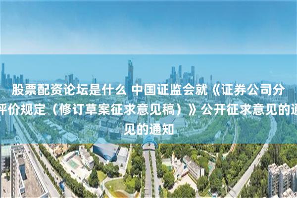 股票配资论坛是什么 中国证监会就《证券公司分类评价规定（修订草案征求意见稿）》公开征求意见的通知