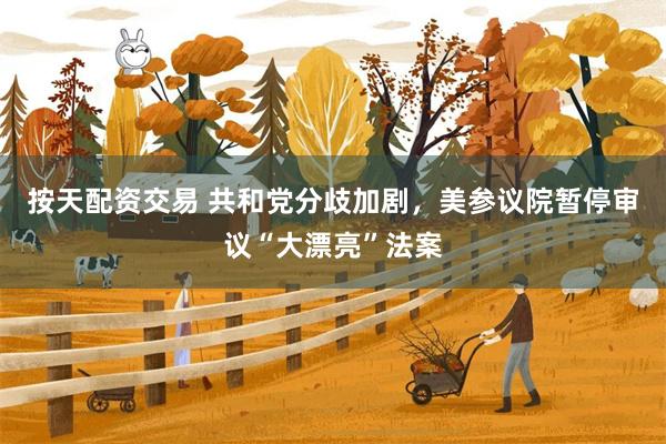 按天配资交易 共和党分歧加剧，美参议院暂停审议“大漂亮”法案