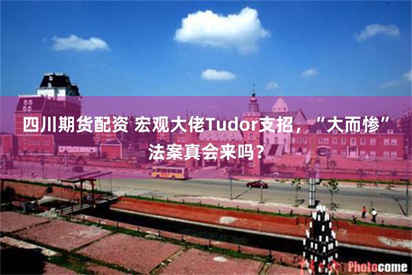 四川期货配资 宏观大佬Tudor支招，“大而惨”法案真会来吗？