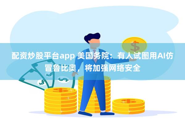 配资炒股平台app 美国务院：有人试图用AI仿冒鲁比奥，将加强网络安全