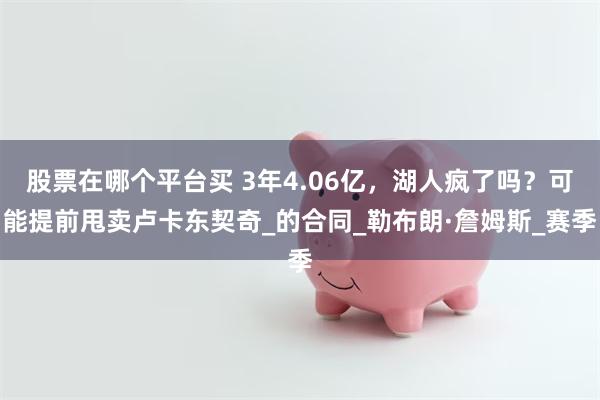 股票在哪个平台买 3年4.06亿，湖人疯了吗？可能提前甩卖卢卡东契奇_的合同_勒布朗·詹姆斯_赛季