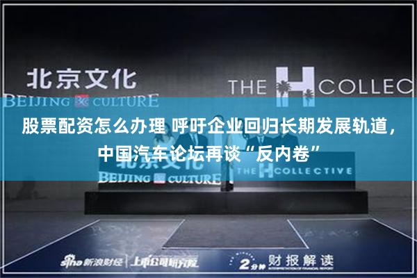 股票配资怎么办理 呼吁企业回归长期发展轨道，中国汽车论坛再谈“反内卷”