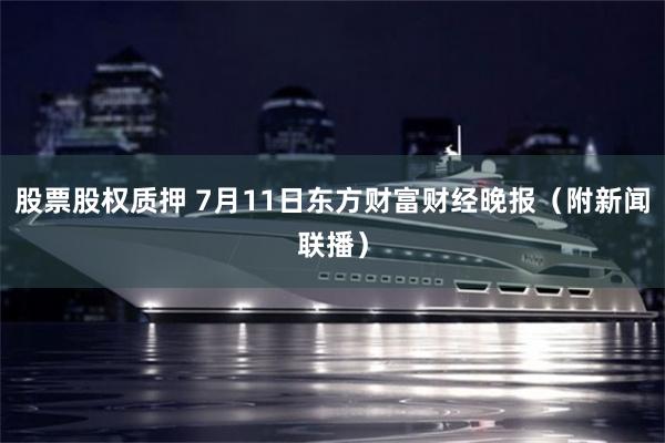 股票股权质押 7月11日东方财富财经晚报（附新闻联播）
