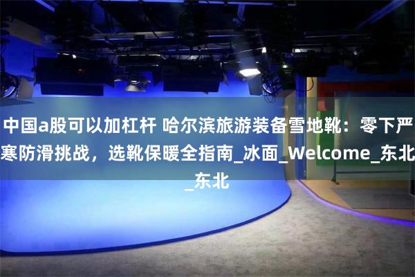 中国a股可以加杠杆 哈尔滨旅游装备雪地靴：零下严寒防滑挑战，选靴保暖全指南_冰面_Welcome_东北