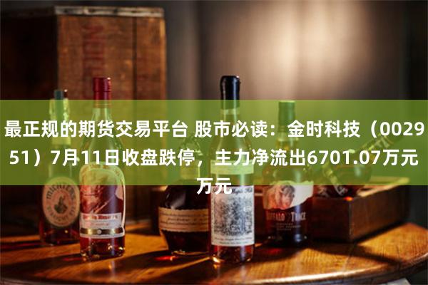 最正规的期货交易平台 股市必读：金时科技（002951）7月11日收盘跌停，主力净流出6701.07万元