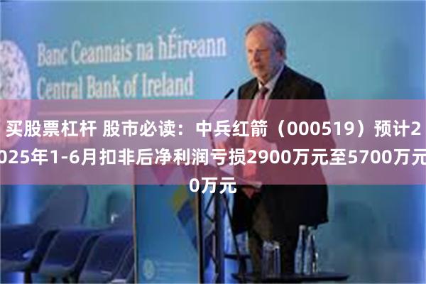 买股票杠杆 股市必读：中兵红箭（000519）预计2025年1-6月扣非后净利润亏损2900万元至5700万元
