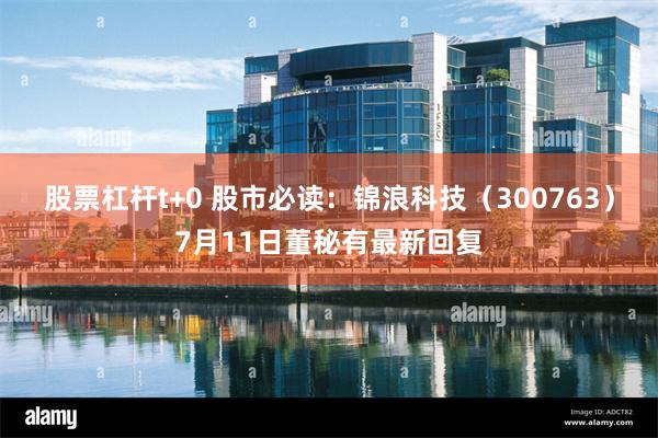 股票杠杆t+0 股市必读：锦浪科技（300763）7月11日董秘有最新回复