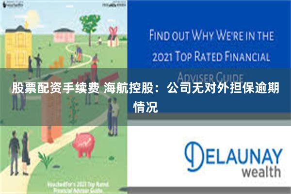 股票配资手续费 海航控股：公司无对外担保逾期情况