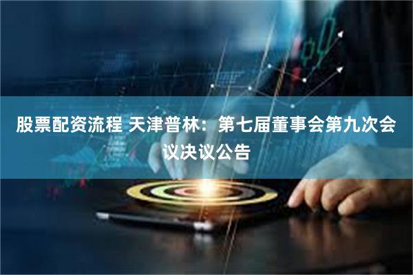 股票配资流程 天津普林：第七届董事会第九次会议决议公告