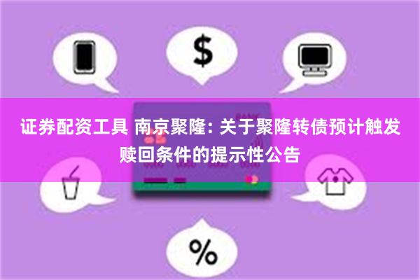 证券配资工具 南京聚隆: 关于聚隆转债预计触发赎回条件的提示性公告