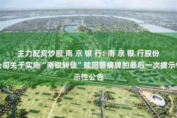 主力配资炒股 南 京 银 行: 南 京 银 行股份有限公司关于实施“南银转债”赎回暨摘牌的最后一次提示性公告