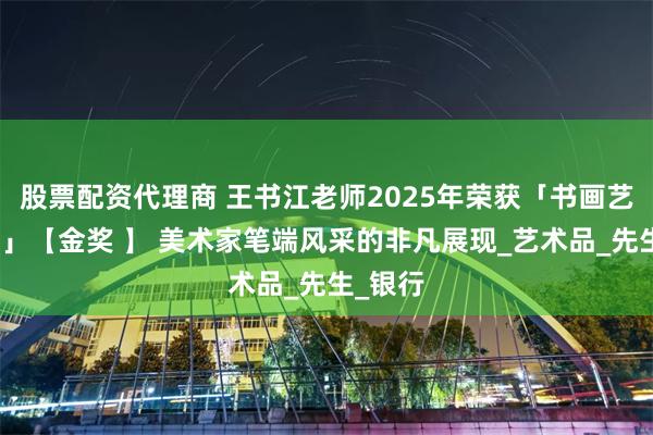 股票配资代理商 王书江老师2025年荣获「书画艺术大赛」【金奖 】 美术家笔端风采的非凡展现_艺术品_先生_银行