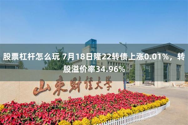 股票杠杆怎么玩 7月18日隆22转债上涨0.01%，转股溢价率34.96%