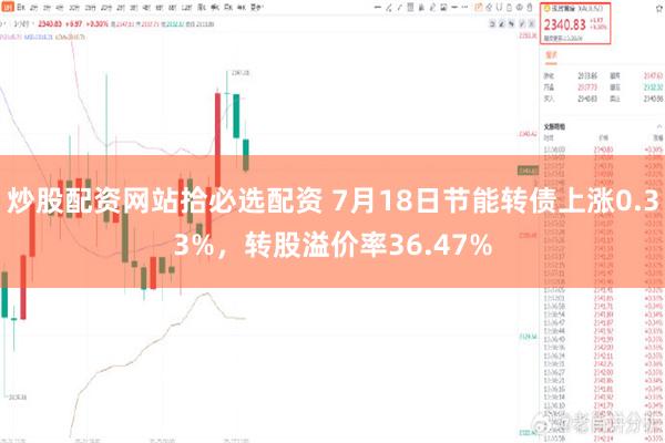 炒股配资网站拾必选配资 7月18日节能转债上涨0.33%，转股溢价率36.47%