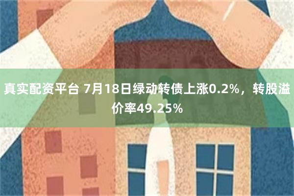 真实配资平台 7月18日绿动转债上涨0.2%，转股溢价率49.25%