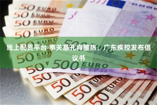 线上配资平台 事关基孔肯雅热，广东疾控发布倡议书