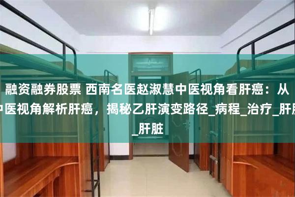 融资融券股票 西南名医赵淑慧中医视角看肝癌：从中医视角解析肝癌，揭秘乙肝演变路径_病程_治疗_肝脏