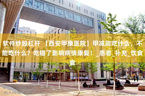 软件炒股杠杆 【西安甲康医院】甲减能吃什么，不能吃什么？吃错了影响病情康复！_患者_补充_饮食