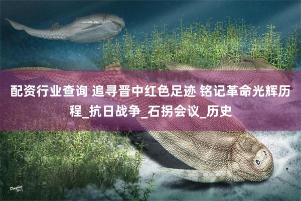 配资行业查询 追寻晋中红色足迹 铭记革命光辉历程_抗日战争_石拐会议_历史