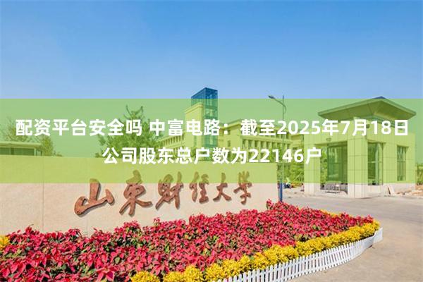 配资平台安全吗 中富电路：截至2025年7月18日公司股东总户数为22146户