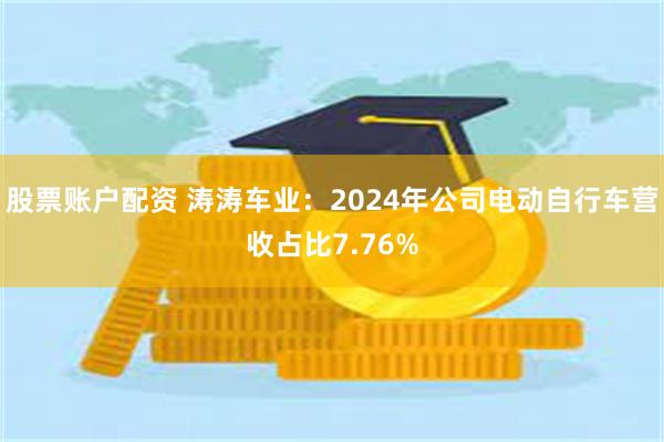 股票账户配资 涛涛车业：2024年公司电动自行车营收占比7.76%