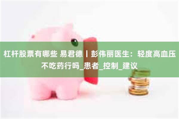 杠杆股票有哪些 易君德丨彭伟丽医生：轻度高血压不吃药行吗_患者_控制_建议