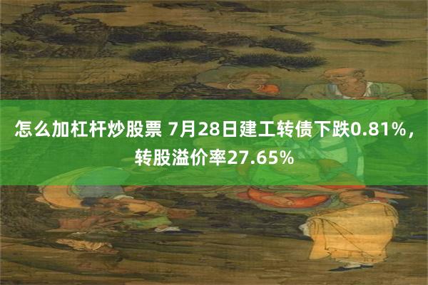 怎么加杠杆炒股票 7月28日建工转债下跌0.81%，转股溢价率27.65%