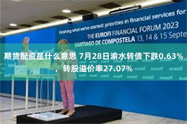 期货配资是什么意思 7月28日渝水转债下跌0.63%，转股溢价率27.07%