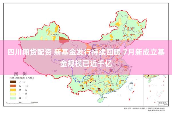 四川期货配资 新基金发行持续回暖 7月新成立基金规模已近千亿