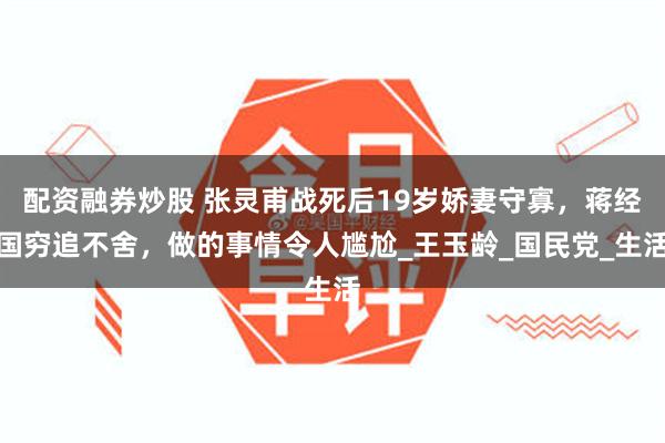 配资融券炒股 张灵甫战死后19岁娇妻守寡，蒋经国穷追不舍，做的事情令人尴尬_王玉龄_国民党_生活