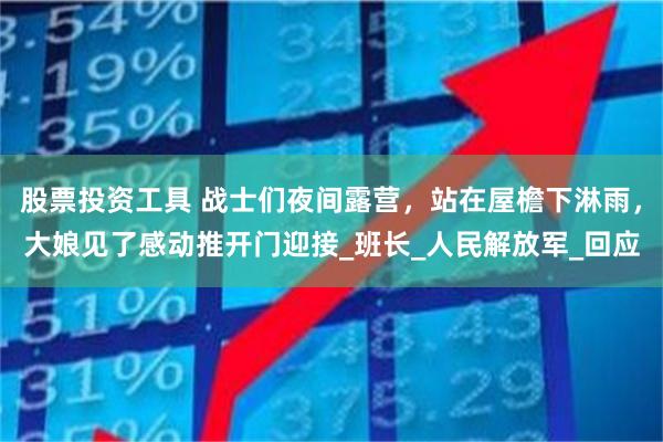 股票投资工具 战士们夜间露营，站在屋檐下淋雨，大娘见了感动推开门迎接_班长_人民解放军_回应