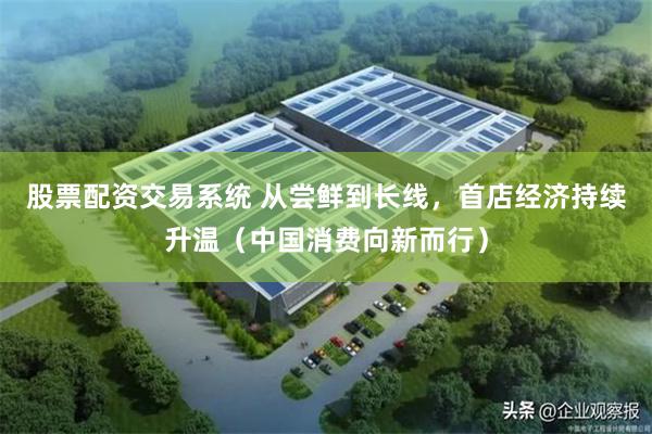 股票配资交易系统 从尝鲜到长线，首店经济持续升温（中国消费向新而行）