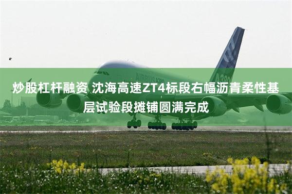 炒股杠杆融资 沈海高速ZT4标段右幅沥青柔性基层试验段摊铺圆满完成